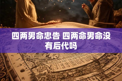 四两男命忠告 四两命男命没有后代吗 四两男命忠告 四两命男命没有后代吗