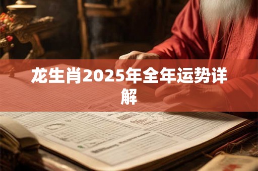 龙生肖2025年全年运势详解 龙生肖2025年全年运势详解