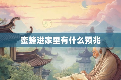 蜜蜂进家里有什么预兆 蜜蜂进家里有什么预兆