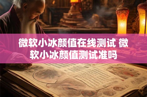 微软小冰颜值在线测试 微软小冰颜值测试准吗 微软小冰颜值在线测试 微软小冰颜值测试准吗