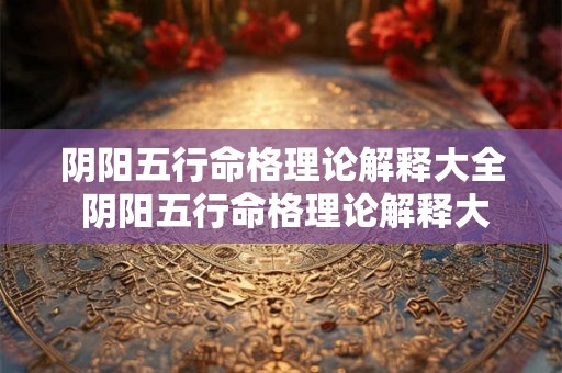 阴阳五行命格理论解释大全 阴阳五行命格理论解释大全图片 阴阳五行命格理论解释大全 阴阳五行命格理论解释大全图片