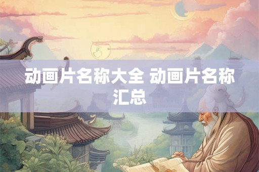 动画片名称大全 动画片名称汇总 动画片名称大全 动画片名称汇总
