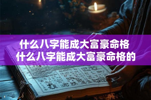 什么八字能成大富豪命格 什么八字能成大富豪命格的人 什么八字能成大富豪命格 什么八字能成大富豪命格的人