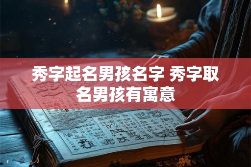 秀字起名男孩名字 秀字取名男孩有寓意 秀字起名男孩名字 秀字取名男孩有寓意