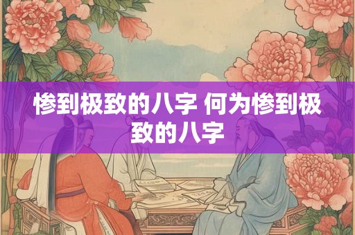 惨到极致的八字 何为惨到极致的八字 惨到极致的八字 何为惨到极致的八字