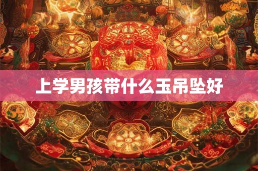 上学男孩带什么玉吊坠好 上学男孩带什么玉吊坠好