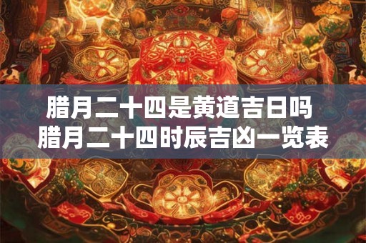 腊月二十四是黄道吉日吗 腊月二十四时辰吉凶一览表 腊月二十四是黄道吉日吗 腊月二十四时辰吉凶一览表