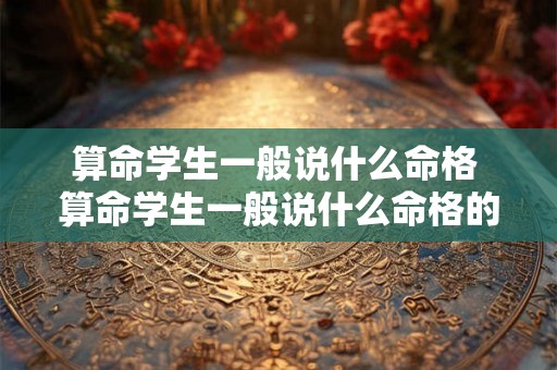 算命学生一般说什么命格 算命学生一般说什么命格的话 算命学生一般说什么命格 算命学生一般说什么命格的话