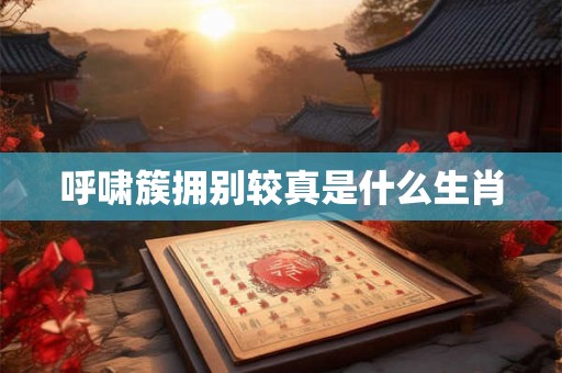 呼啸簇拥别较真是什么生肖 呼啸簇拥别较真是什么生肖