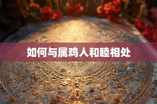如何与属鸡人和睦相处