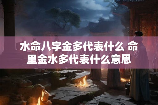 水命八字金多代表什么 命里金水多代表什么意思 水命八字金多代表什么 命里金水多代表什么意思