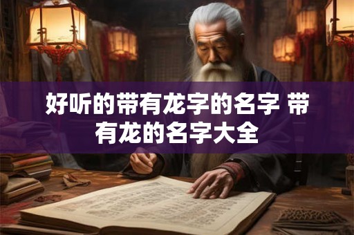 好听的带有龙字的名字 带有龙的名字大全 好听的带有龙字的名字 带有龙的名字大全