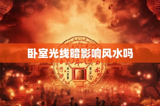 卧室光线暗影响风水吗 卧室光线暗影响风水吗