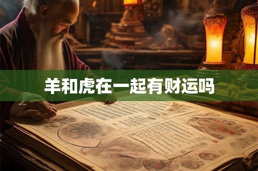 羊和虎在一起有财运吗 羊和虎在一起有财运吗