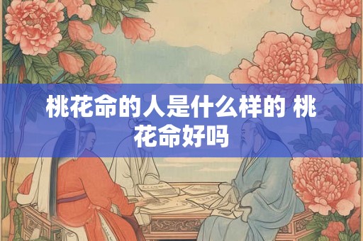 桃花命的人是什么样的 桃花命好吗 桃花命的人是什么样的 桃花命好吗