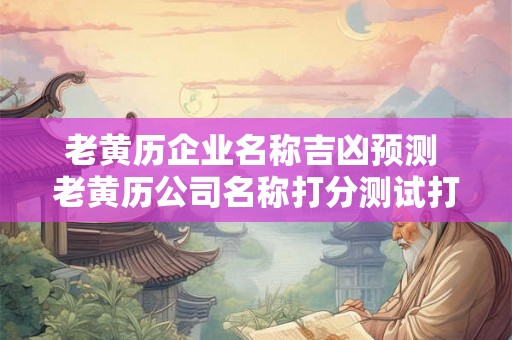 老黄历企业名称吉凶预测 老黄历公司名称打分测试打分 老黄历企业名称吉凶预测 老黄历公司名称打分测试打分