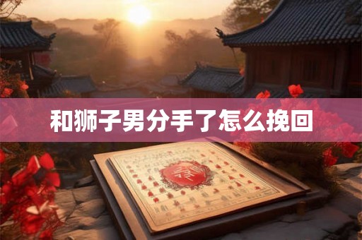 和狮子男分手了怎么挽回 和狮子男分手了怎么挽回