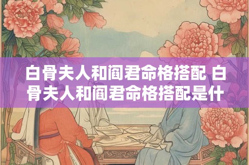 白骨夫人和阎君命格搭配 白骨夫人和阎君命格搭配是什么 白骨夫人和阎君命格搭配 白骨夫人和阎君命格搭配是什么