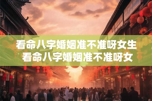 看命八字婚姻准不准呀女生 看命八字婚姻准不准呀女生怎么看 看命八字婚姻准不准呀女生 看命八字婚姻准不准呀女生怎么看