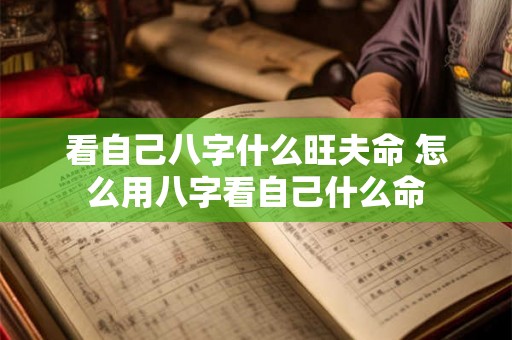 看自己八字什么旺夫命 怎么用八字看自己什么命 看自己八字什么旺夫命 怎么用八字看自己什么命