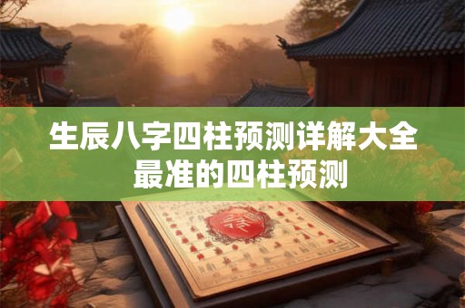 生辰八字四柱预测详解大全 最准的四柱预测 生辰八字四柱预测详解大全 最准的四柱预测