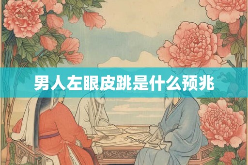 男人左眼皮跳是什么预兆 男人左眼皮跳是什么预兆