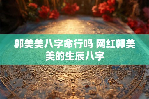 郭美美八字命行吗 网红郭美美的生辰八字 郭美美八字命行吗 网红郭美美的生辰八字