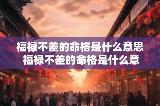 福禄不差的命格是什么意思 福禄不差的命格是什么意思呀 福禄不差的命格是什么意思 福禄不差的命格是什么意思呀