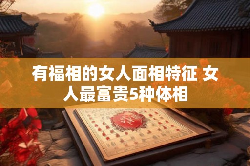 有福相的女人面相特征 女人最富贵5种体相 有福相的女人面相特征 女人最富贵5种体相