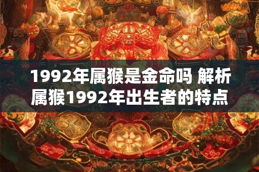 1992年属猴是金命吗 解析属猴1992年出生者的特点与命运 1992年属猴是金命吗 解析属猴1992年出生者的特点与命运