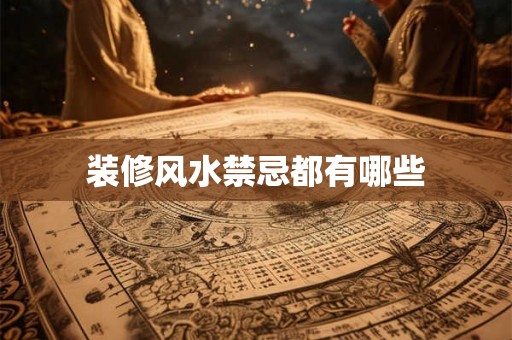 装修风水禁忌都有哪些 装修风水禁忌都有哪些