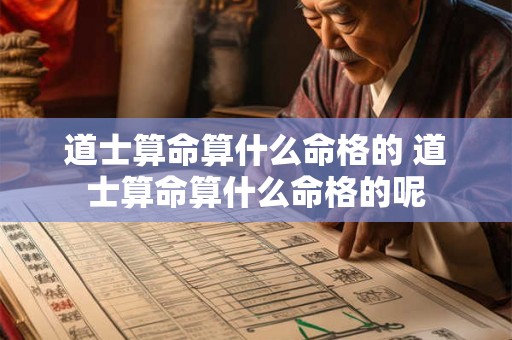 道士算命算什么命格的 道士算命算什么命格的呢 道士算命算什么命格的 道士算命算什么命格的呢