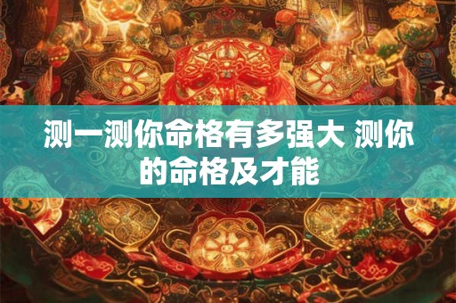 测一测你命格有多强大 测你的命格及才能 测一测你命格有多强大 测你的命格及才能