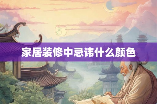 家居装修中忌讳什么颜色 家居装修中忌讳什么颜色