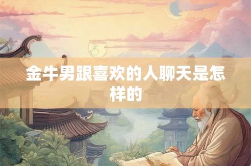 金牛男跟喜欢的人聊天是怎样的 金牛男跟喜欢的人聊天是怎样的