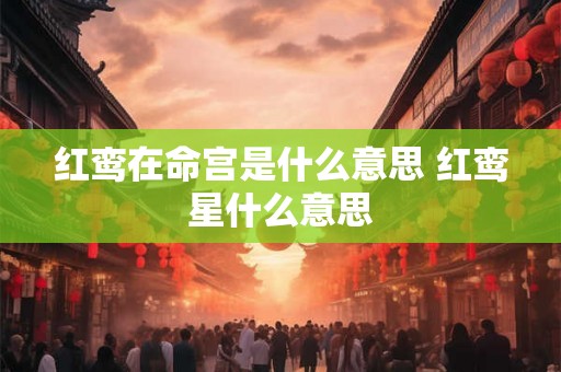 红鸾在命宫是什么意思 红鸾星什么意思 红鸾在命宫是什么意思 红鸾星什么意思