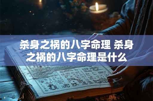 杀身之祸的八字命理 杀身之祸的八字命理是什么 杀身之祸的八字命理 杀身之祸的八字命理是什么