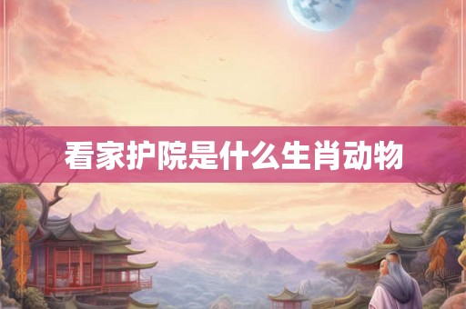 看家护院是什么生肖动物 看家护院是什么生肖动物