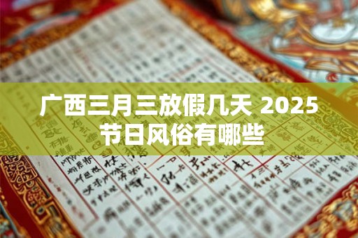 广西三月三放假几天 2025 节日风俗有哪些 广西三月三放假几天 2025 节日风俗有哪些