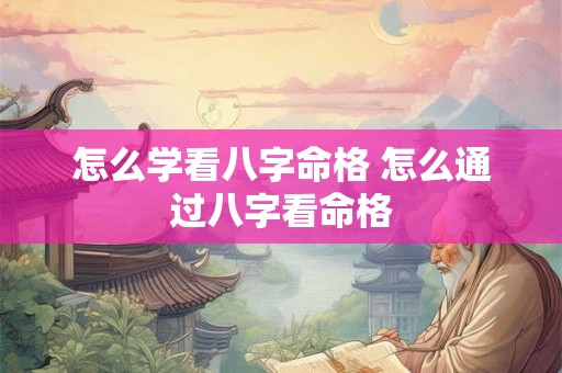 怎么学看八字命格 怎么通过八字看命格 怎么学看八字命格 怎么通过八字看命格