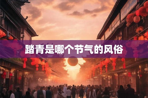 踏青是哪个节气的风俗 踏青是哪个节气的风俗
