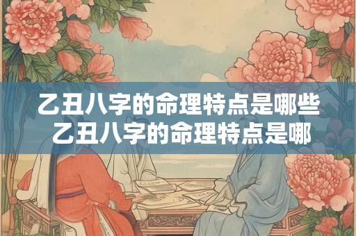 乙丑八字的命理特点是哪些 乙丑八字的命理特点是哪些呢 乙丑八字的命理特点是哪些 乙丑八字的命理特点是哪些呢