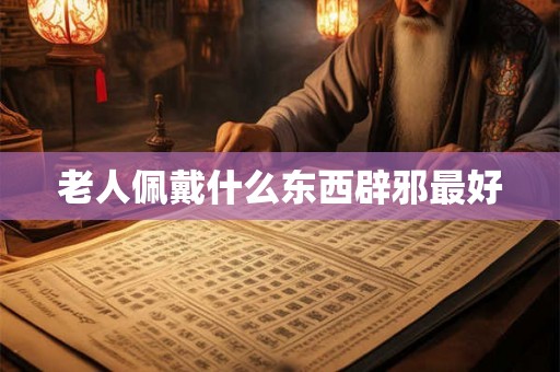 老人佩戴什么东西辟邪最好 老人佩戴什么东西辟邪最好