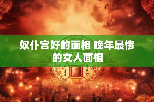 奴仆宫好的面相 晚年最惨的女人面相 奴仆宫好的面相 晚年最惨的女人面相