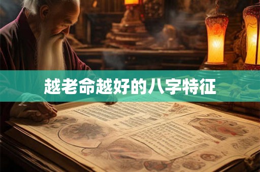 越老命越好的八字特征 越老命越好的八字特征