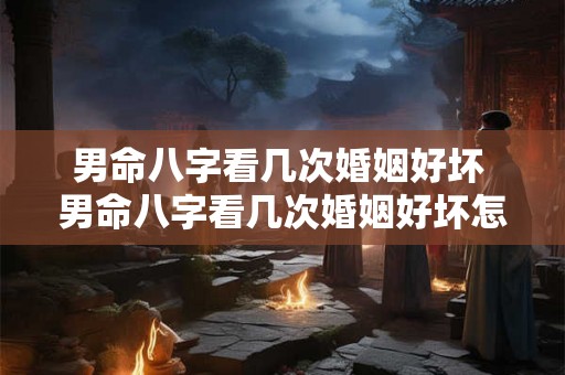 男命八字看几次婚姻好坏 男命八字看几次婚姻好坏怎么看 男命八字看几次婚姻好坏 男命八字看几次婚姻好坏怎么看