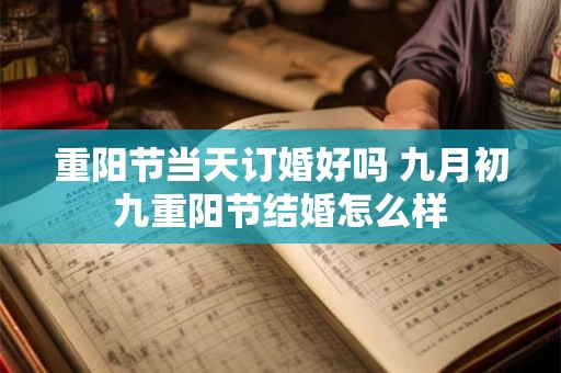 重阳节当天订婚好吗 九月初九重阳节结婚怎么样 重阳节当天订婚好吗 九月初九重阳节结婚怎么样