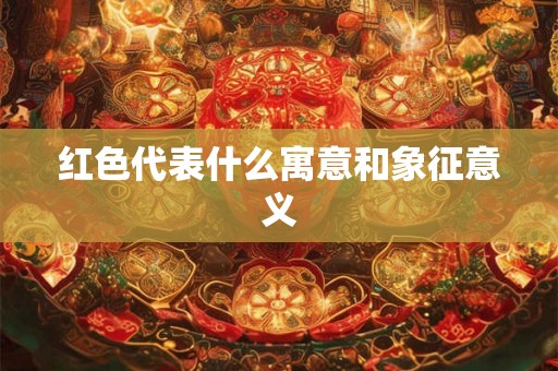 红色代表什么寓意和象征意义 红色代表什么寓意和象征意义