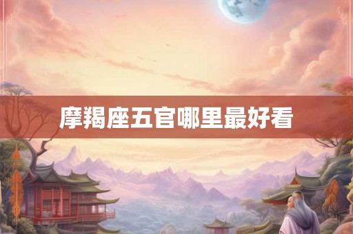 摩羯座五官哪里最好看 摩羯座五官哪里最好看