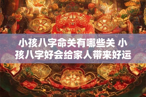 小孩八字命关有哪些关 小孩八字好会给家人带来好运 小孩八字命关有哪些关 小孩八字好会给家人带来好运